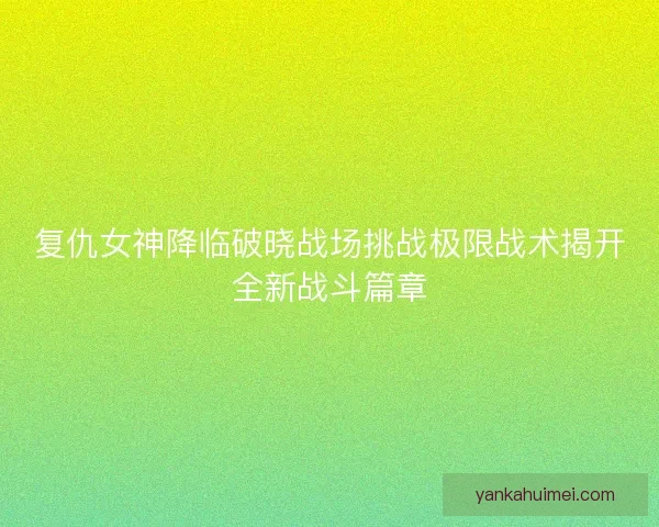 复仇女神降临破晓战场挑战极限战术揭开全新战斗篇章