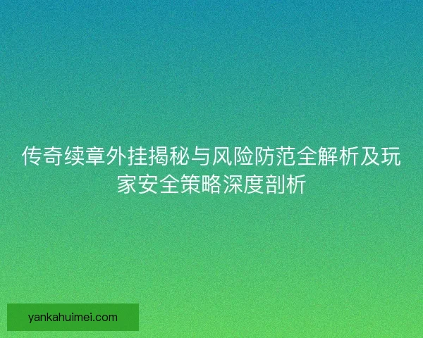 传奇续章外挂揭秘与风险防范全解析及玩家安全策略深度剖析