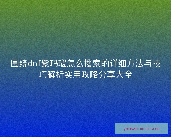 围绕dnf紫玛瑙怎么搜索的详细方法与技巧解析实用攻略分享大全