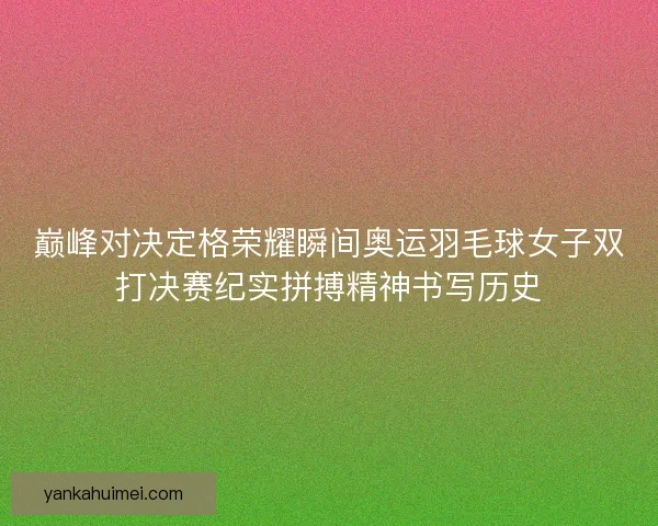 巅峰对决定格荣耀瞬间奥运羽毛球女子双打决赛纪实拼搏精神书写历史